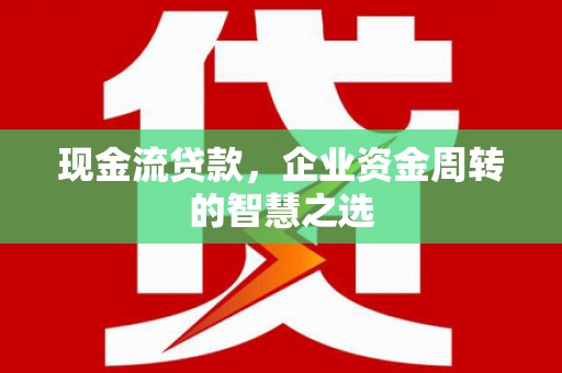 呼伦贝尔现金流贷款，企业资金周转的智慧之选