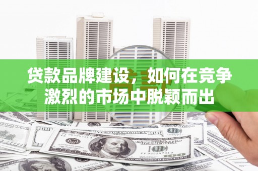 呼伦贝尔贷款品牌建设，如何在竞争激烈的市场中脱颖而出