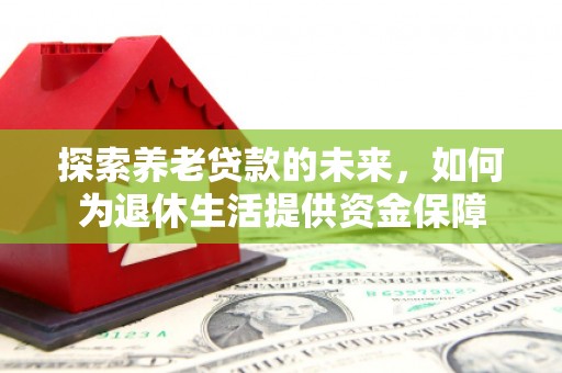 呼伦贝尔探索养老贷款的未来，如何为退休生活提供资金保障