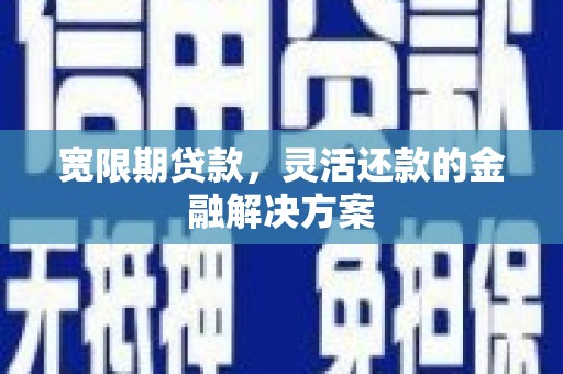呼伦贝尔宽限期贷款，灵活还款的金融解决方案