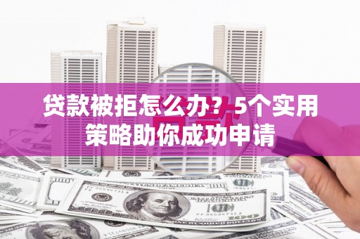 呼伦贝尔贷款被拒怎么办？5个实用策略助你成功申请