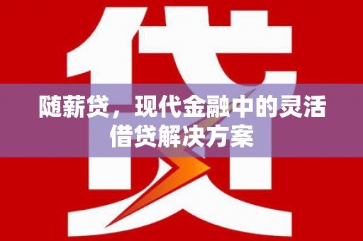 呼伦贝尔随薪贷，现代金融中的灵活借贷解决方案