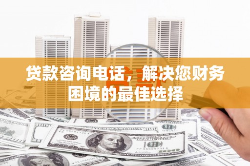呼伦贝尔贷款咨询电话，解决您财务困境的最佳选择
