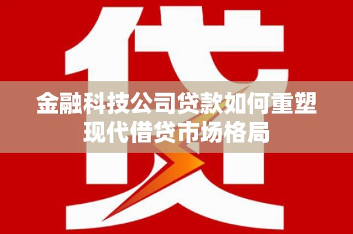 呼伦贝尔金融科技公司贷款如何重塑现代借贷市场格局