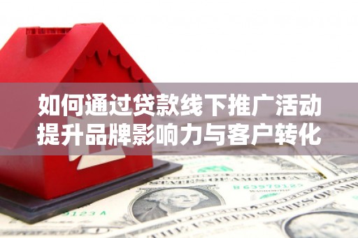 呼伦贝尔如何通过贷款线下推广活动提升品牌影响力与客户转化率