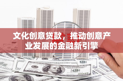 呼伦贝尔文化创意贷款，推动创意产业发展的金融新引擎