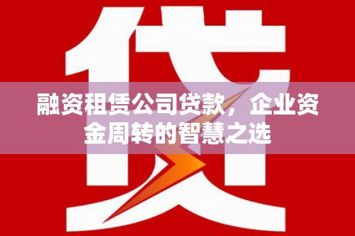 呼伦贝尔融资租赁公司贷款，企业资金周转的智慧之选
