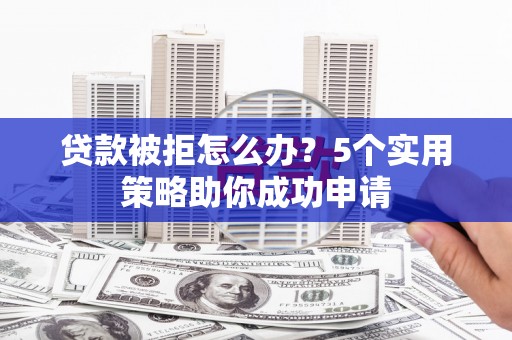 呼伦贝尔贷款被拒怎么办？5个实用策略助你成功申请