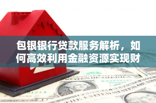呼伦贝尔包银银行贷款服务解析，如何高效利用金融资源实现财富增长