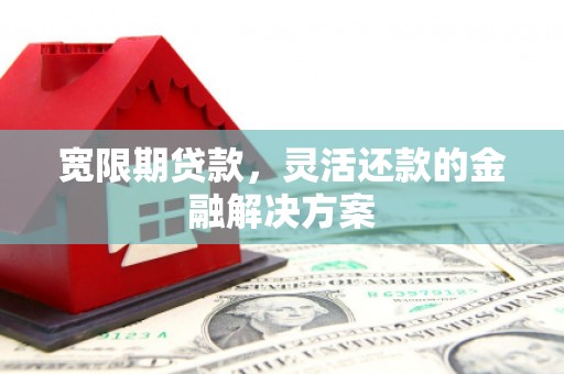 呼伦贝尔宽限期贷款，灵活还款的金融解决方案