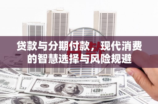 呼伦贝尔贷款与分期付款，现代消费的智慧选择与风险规避