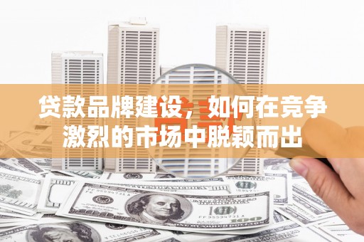 呼伦贝尔贷款品牌建设，如何在竞争激烈的市场中脱颖而出