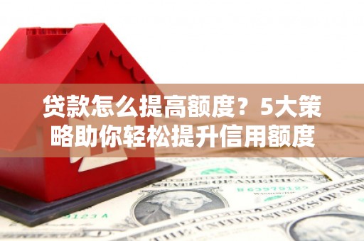 呼伦贝尔贷款怎么提高额度？5大策略助你轻松提升信用额度