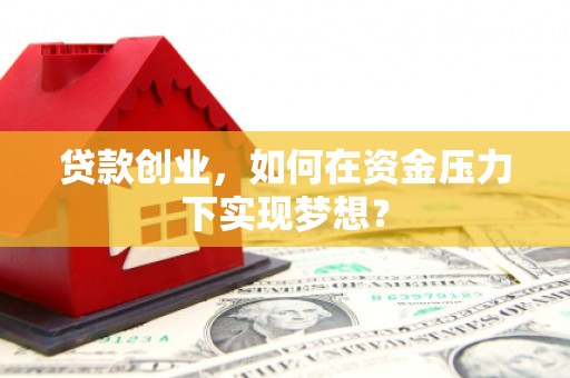 呼伦贝尔贷款创业，如何在资金压力下实现梦想？
