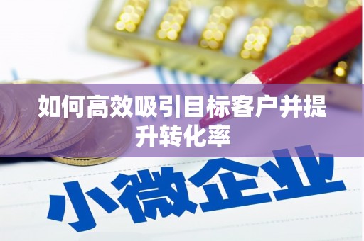 呼伦贝尔如何高效吸引目标客户并提升转化率