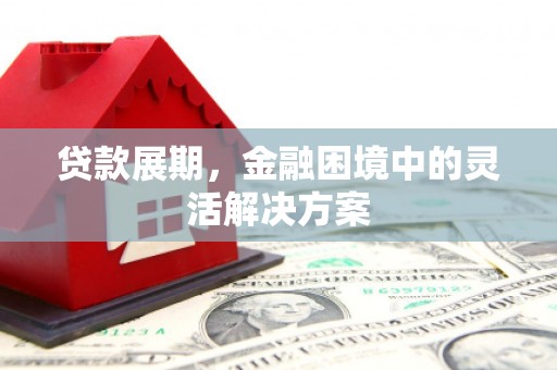 呼伦贝尔贷款展期，金融困境中的灵活解决方案