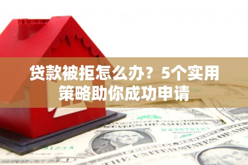 呼伦贝尔贷款被拒怎么办？5个实用策略助你成功申请
