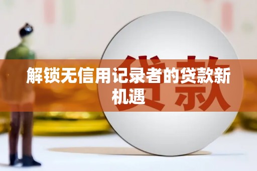 呼伦贝尔解锁无信用记录者的贷款新机遇