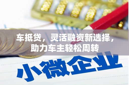 呼伦贝尔车抵贷，灵活融资新选择，助力车主轻松周转
