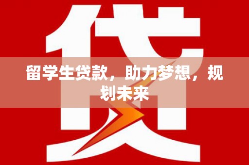 呼伦贝尔留学生贷款，助力梦想，规划未来