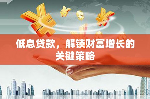 呼伦贝尔低息贷款，解锁财富增长的关键策略