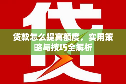 呼伦贝尔贷款怎么提高额度，实用策略与技巧全解析
