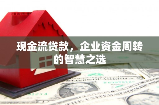 呼伦贝尔现金流贷款，企业资金周转的智慧之选