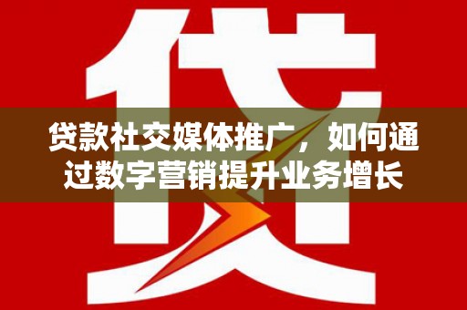 呼伦贝尔贷款社交媒体推广，如何通过数字营销提升业务增长