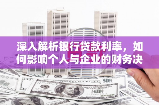 呼伦贝尔深入解析银行贷款利率，如何影响个人与企业的财务决策