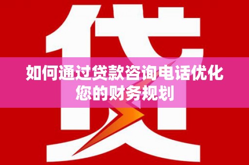 呼伦贝尔如何通过贷款咨询电话优化您的财务规划