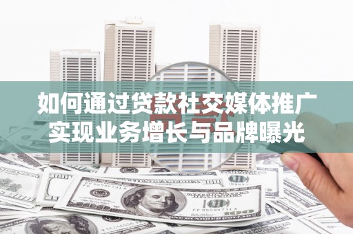 呼伦贝尔如何通过贷款社交媒体推广实现业务增长与品牌曝光