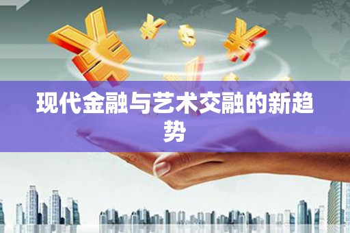 呼伦贝尔现代金融与艺术交融的新趋势
