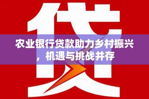 呼伦贝尔农业银行贷款助力乡村振兴，机遇与挑战并存