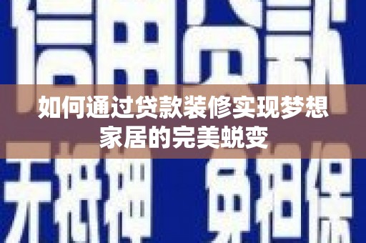 呼伦贝尔如何通过贷款装修实现梦想家居的完美蜕变