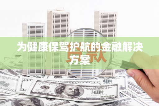 呼伦贝尔为健康保驾护航的金融解决方案