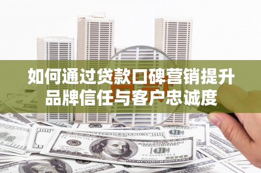 呼伦贝尔如何通过贷款口碑营销提升品牌信任与客户忠诚度