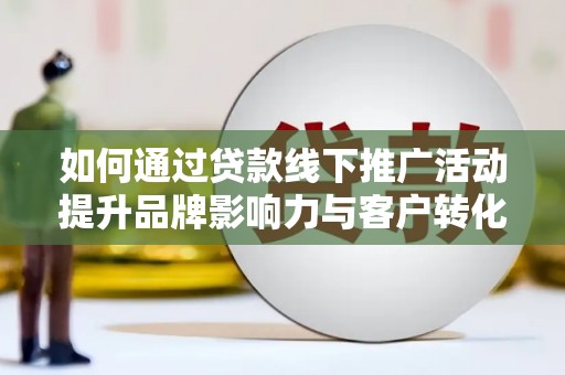 呼伦贝尔如何通过贷款线下推广活动提升品牌影响力与客户转化率