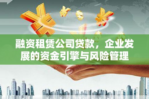 呼伦贝尔融资租赁公司贷款，企业发展的资金引擎与风险管理