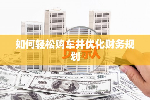 呼伦贝尔如何轻松购车并优化财务规划