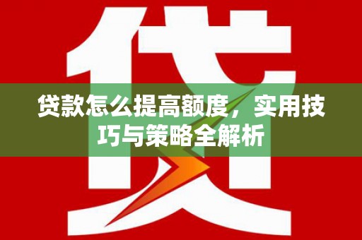 呼伦贝尔贷款怎么提高额度，实用技巧与策略全解析