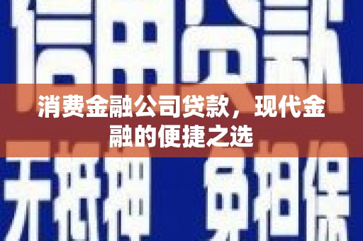 呼伦贝尔消费金融公司贷款，现代金融的便捷之选