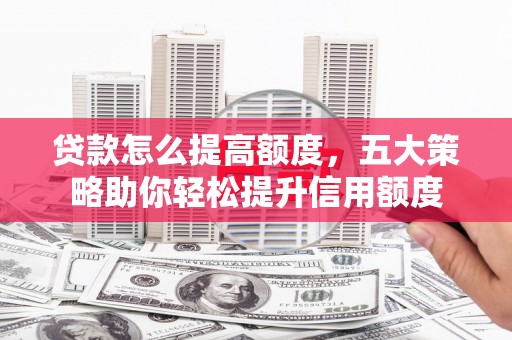 呼伦贝尔贷款怎么提高额度，五大策略助你轻松提升信用额度