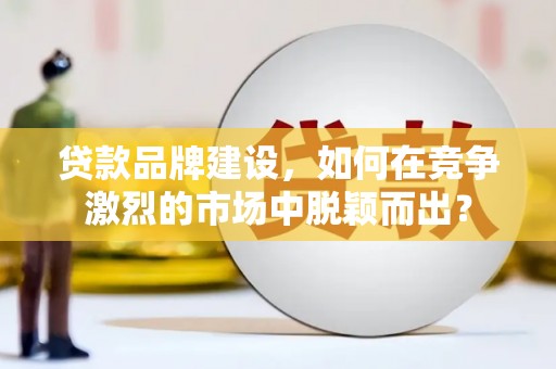 呼伦贝尔贷款品牌建设，如何在竞争激烈的市场中脱颖而出？