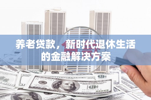 呼伦贝尔养老贷款，新时代退休生活的金融解决方案