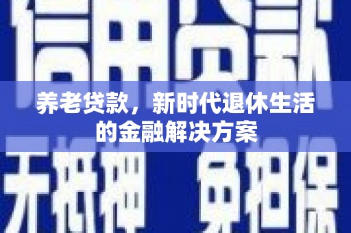 呼伦贝尔养老贷款，新时代退休生活的金融解决方案