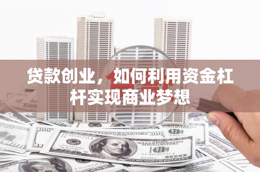 呼伦贝尔贷款创业，如何利用资金杠杆实现商业梦想