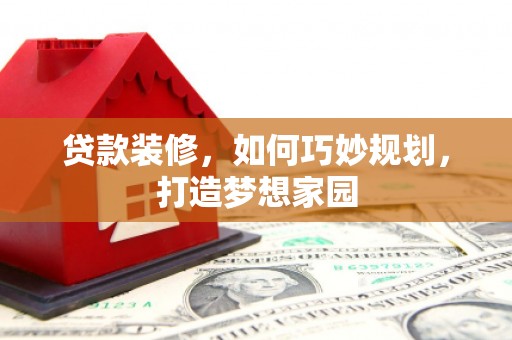 呼伦贝尔贷款装修，如何巧妙规划，打造梦想家园