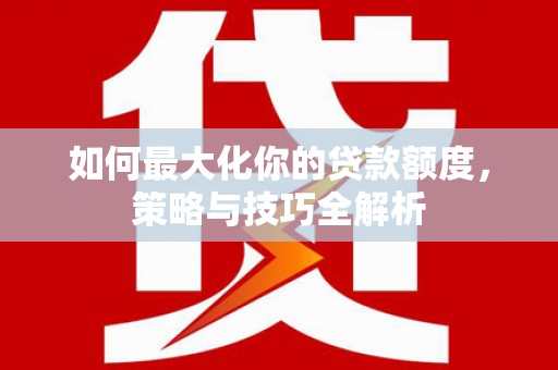 呼伦贝尔如何最大化你的贷款额度，策略与技巧全解析