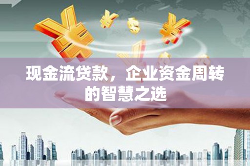 呼伦贝尔现金流贷款，企业资金周转的智慧之选