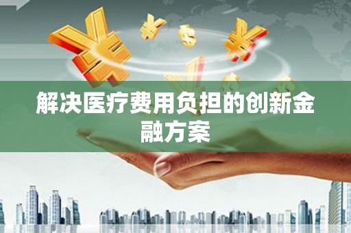 呼伦贝尔解决医疗费用负担的创新金融方案